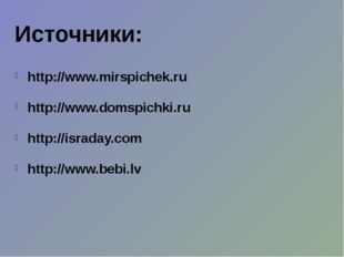 Источники: http://www.mirspichek.ru http://www.domspichki.ru http://israday.c