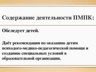 Содержание деятельности ПМПК: Обследует детей. Даёт рекомендации по оказанию